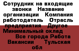 Сотрудник на входящие звонки › Название организации ­ Компания-работодатель › Отрасль предприятия ­ Другое › Минимальный оклад ­ 12 000 - Все города Работа » Вакансии   . Тульская обл.